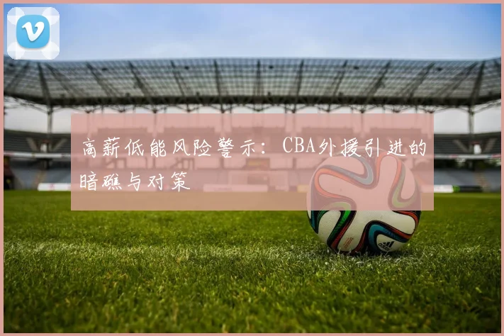 高薪低能风险警示：CBA外援引进的暗礁与对策