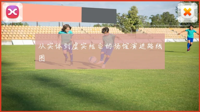 从实体到虚实结合的场馆演进路线图