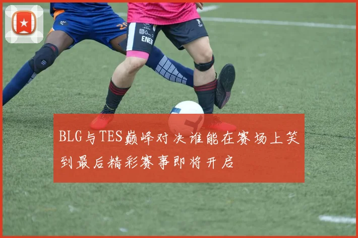 BLG与TES巅峰对决谁能在赛场上笑到最后精彩赛事即将开启
