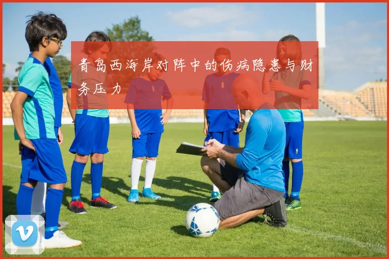 青岛西海岸对阵中的伤病隐患与财务压力