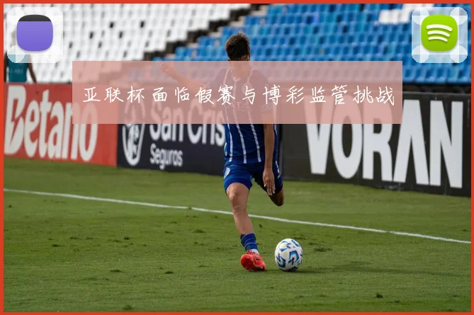 亚联杯面临假赛与博彩监管挑战