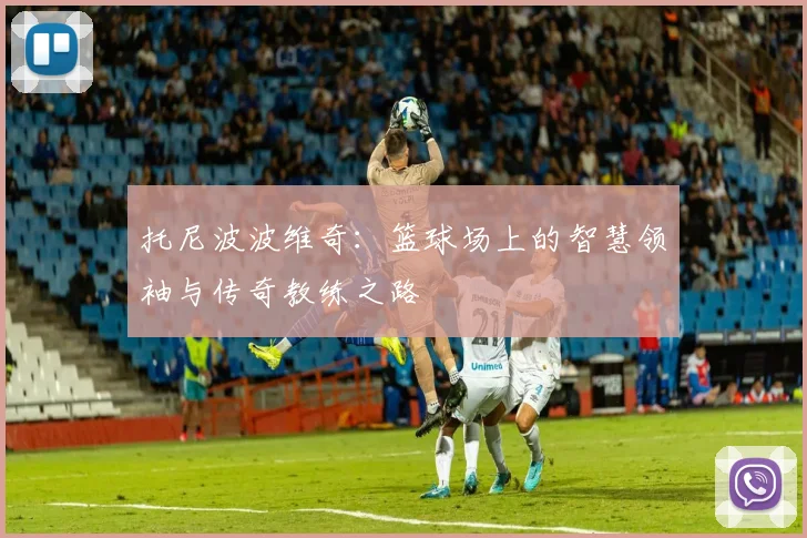 托尼波波维奇：篮球场上的智慧领袖与传奇教练之路