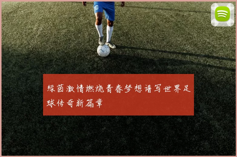 绿茵激情燃烧青春梦想谱写世界足球传奇新篇章