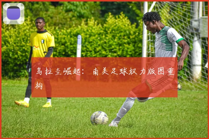 乌拉圭崛起：南美足球权力版图重构