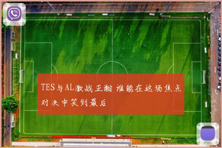 TES与AL激战正酣 谁能在这场焦点对决中笑到最后
