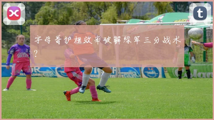 字母哥护框效率破解绿军三分战术？
