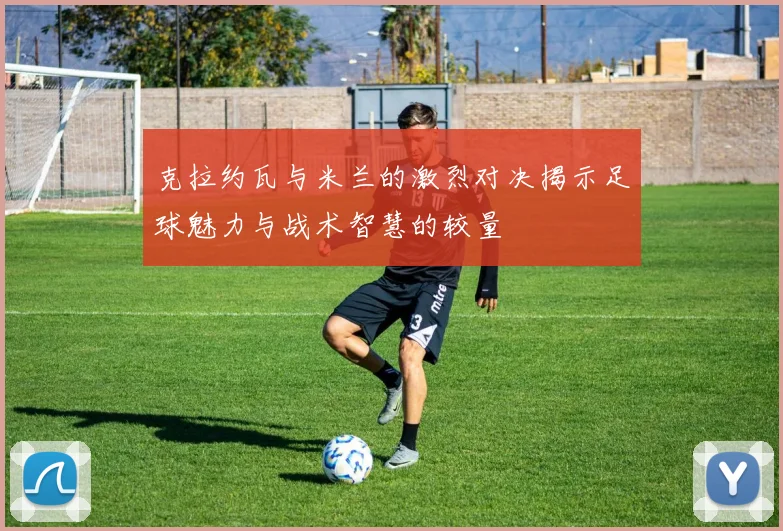 克拉约瓦与米兰的激烈对决揭示足球魅力与战术智慧的较量