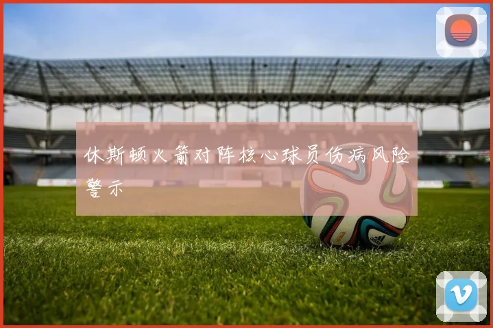 休斯顿火箭对阵核心球员伤病风险警示
