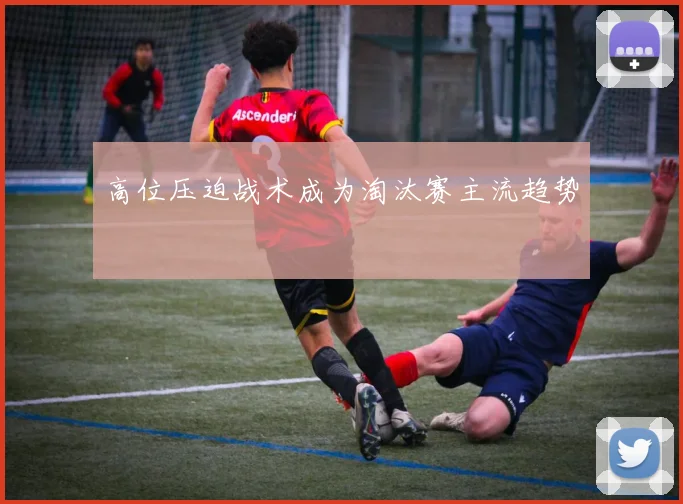 高位压迫战术成为淘汰赛主流趋势