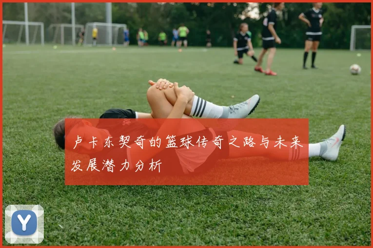 卢卡东契奇的篮球传奇之路与未来发展潜力分析