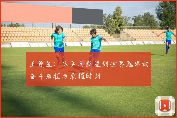 王曼昱：从乒乓新星到世界冠军的奋斗历程与荣耀时刻