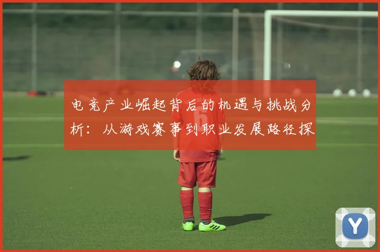 电竞产业崛起背后的机遇与挑战分析：从游戏赛事到职业发展路径探讨