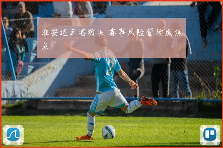 淮安连云港对决 赛事风险管控成焦点