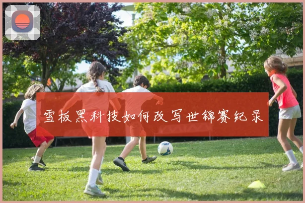 雪板黑科技如何改写世锦赛纪录