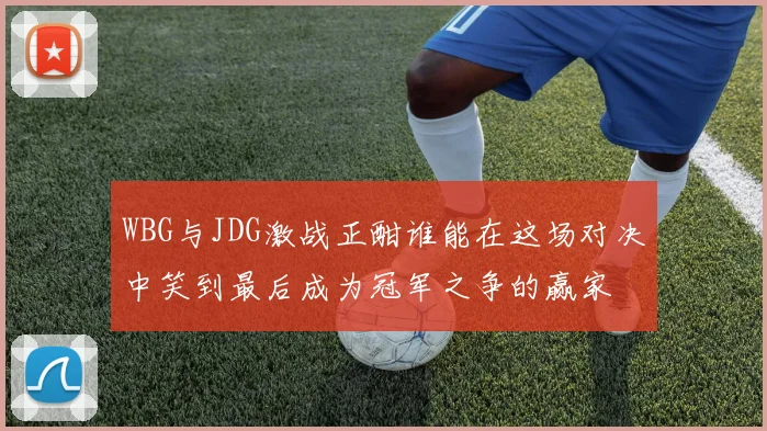 WBG与JDG激战正酣谁能在这场对决中笑到最后成为冠军之争的赢家