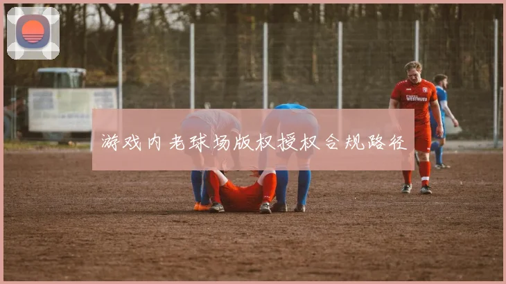 游戏内老球场版权授权合规路径