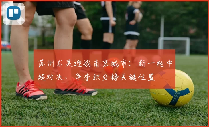 苏州东吴迎战南京城市：新一轮中超对决，争夺积分榜关键位置