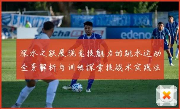 深水之跃展现竞技魅力的跳水运动全景解析与训练探索技战术实践法