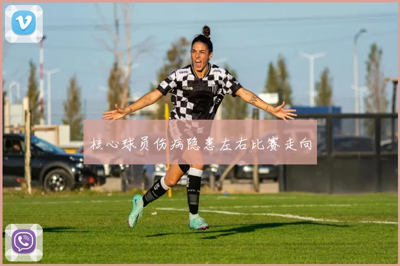 核心球员伤病隐患左右比赛走向